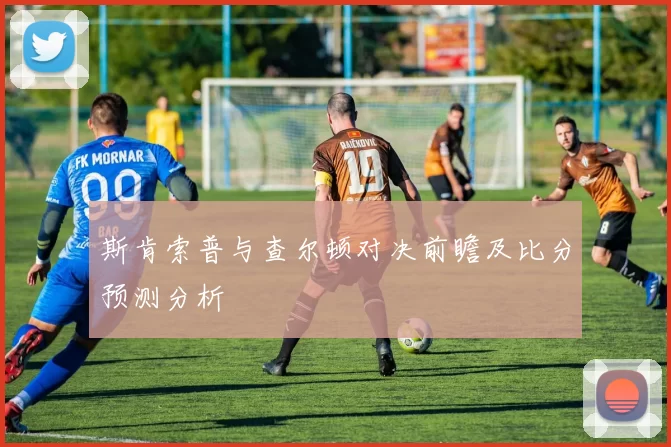 斯肯索普与查尔顿对决前瞻及比分预测分析