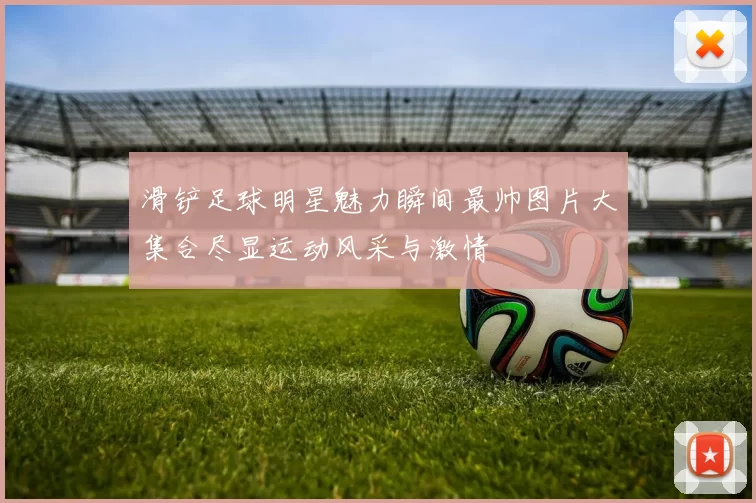 滑铲足球明星魅力瞬间最帅图片大集合尽显运动风采与激情