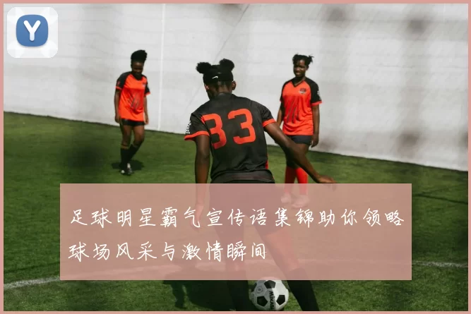足球明星霸气宣传语集锦助你领略球场风采与激情瞬间