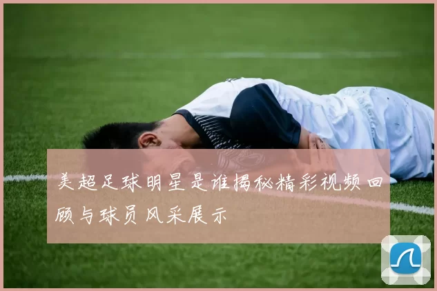 美超足球明星是谁揭秘精彩视频回顾与球员风采展示