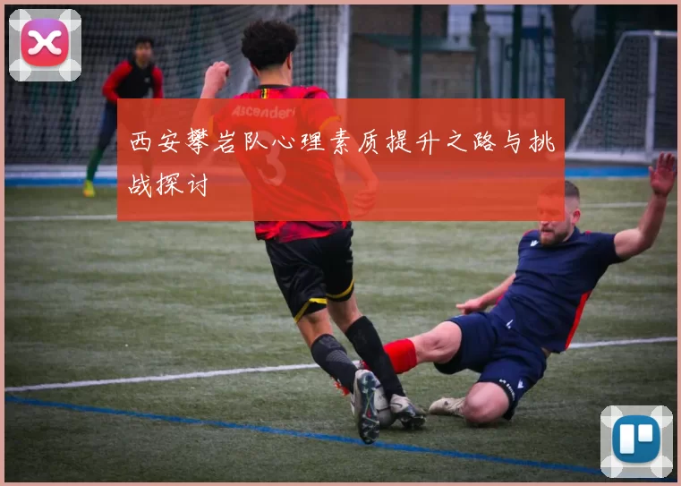 西安攀岩队心理素质提升之路与挑战探讨