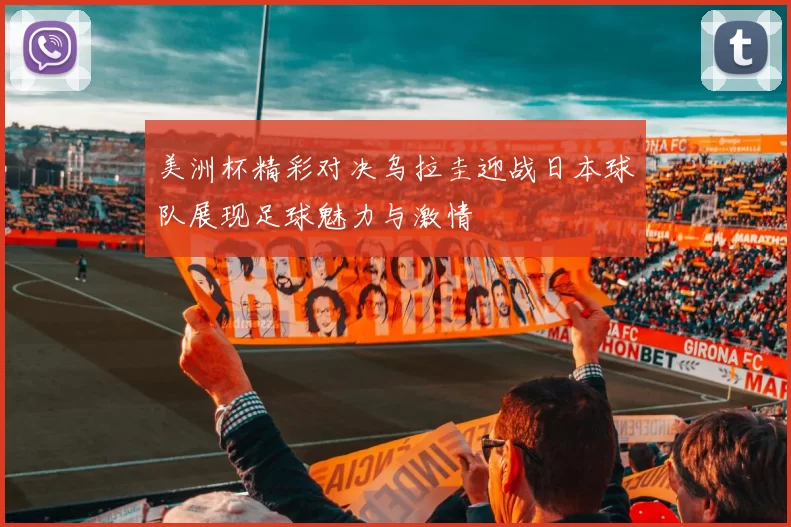 美洲杯精彩对决乌拉圭迎战日本球队展现足球魅力与激情