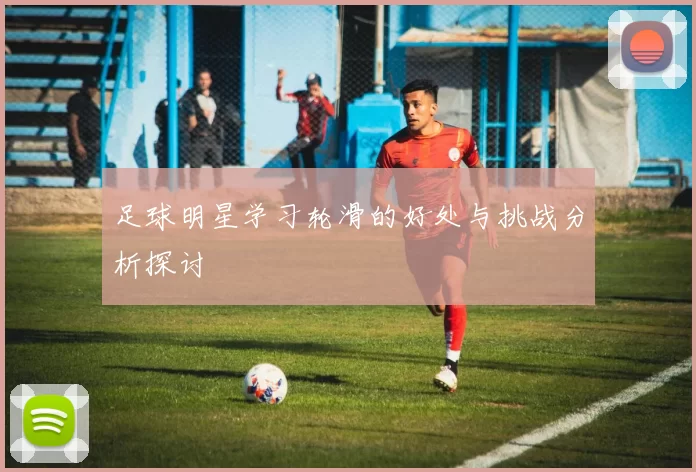 足球明星学习轮滑的好处与挑战分析探讨