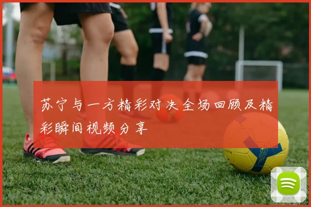 苏宁与一方精彩对决全场回顾及精彩瞬间视频分享