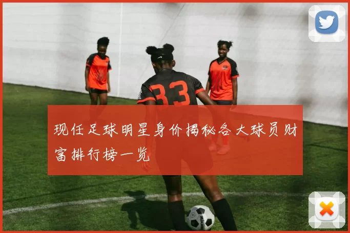 现任足球明星身价揭秘各大球员财富排行榜一览