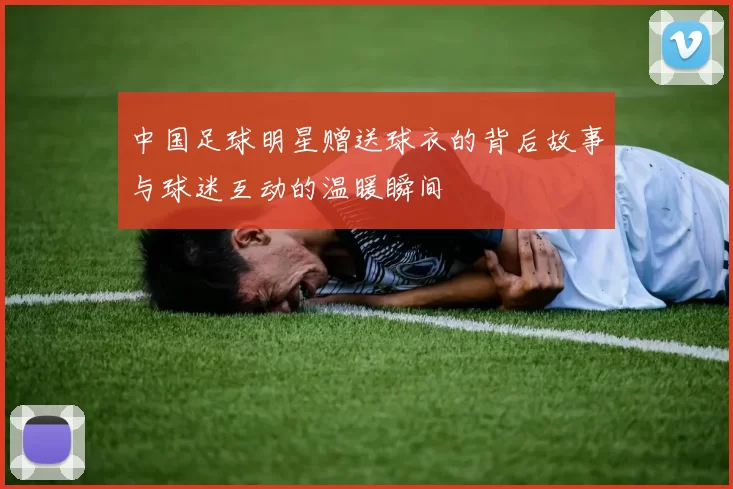 中国足球明星赠送球衣的背后故事与球迷互动的温暖瞬间