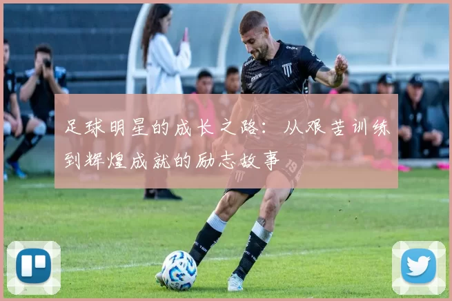 足球明星的成长之路：从艰苦训练到辉煌成就的励志故事