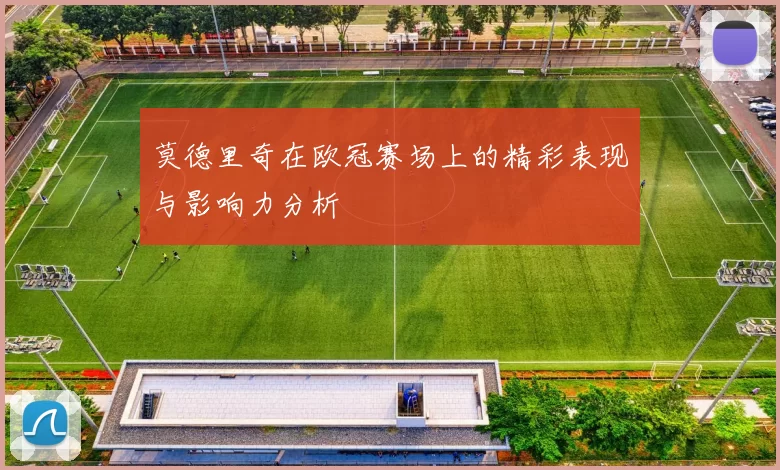 莫德里奇在欧冠赛场上的精彩表现与影响力分析