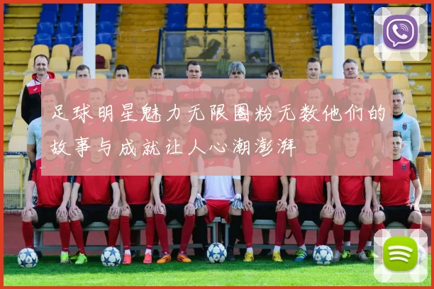 足球明星魅力无限圈粉无数他们的故事与成就让人心潮澎湃
