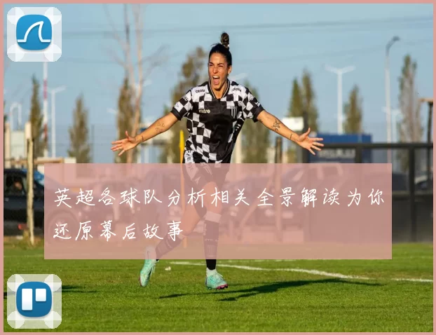 英超各球队分析相关全景解读为你还原幕后故事