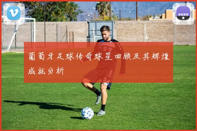 葡萄牙足球传奇球星回顾及其辉煌成就分析