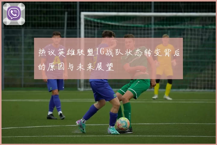 热议英雄联盟IG战队状态转变背后的原因与未来展望