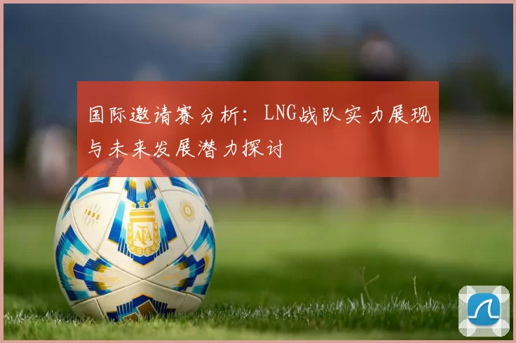 国际邀请赛分析：LNG战队实力展现与未来发展潜力探讨