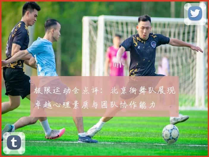 极限运动会点评：北京街舞队展现卓越心理素质与团队协作能力