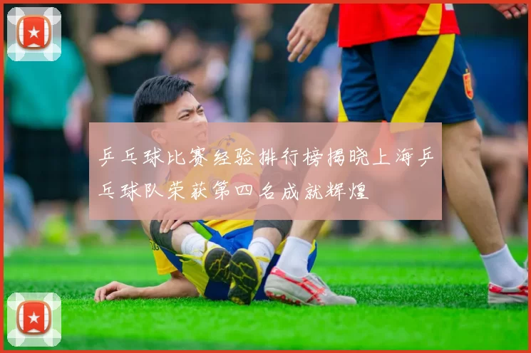 乒乓球比赛经验排行榜揭晓上海乒乓球队荣获第四名成就辉煌