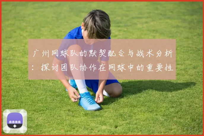 广州网球队的默契配合与战术分析：探讨团队协作在网球中的重要性