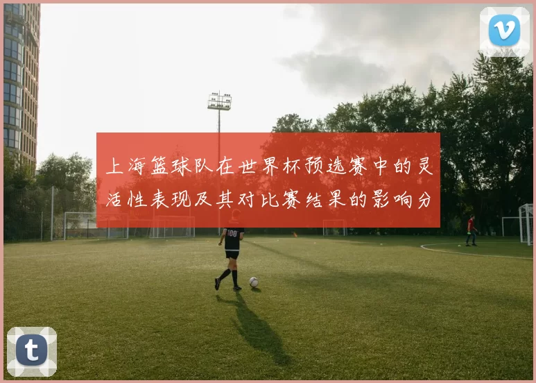 上海篮球队在世界杯预选赛中的灵活性表现及其对比赛结果的影响分析