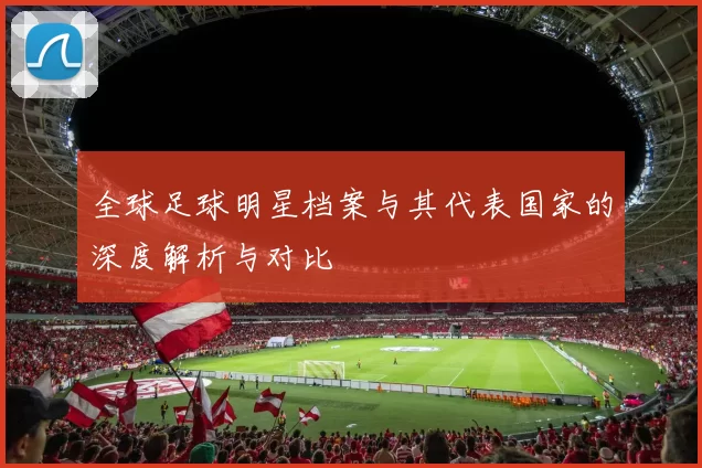 全球足球明星档案与其代表国家的深度解析与对比