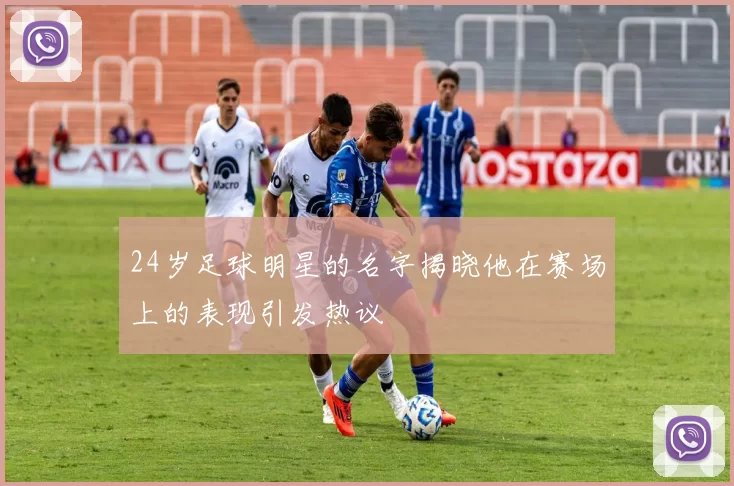 24岁足球明星的名字揭晓他在赛场上的表现引发热议
