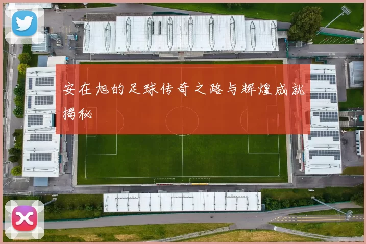 安在旭的足球传奇之路与辉煌成就揭秘