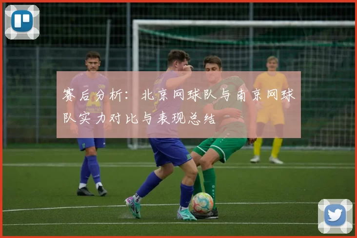 赛后分析：北京网球队与南京网球队实力对比与表现总结