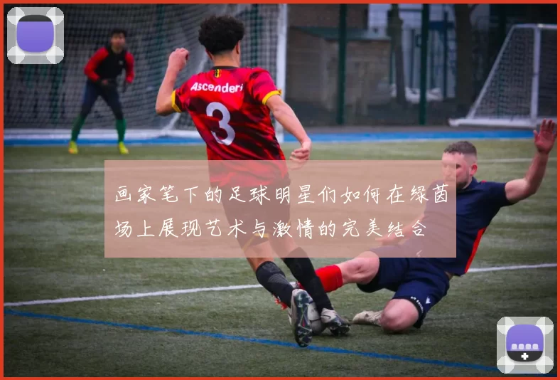 画家笔下的足球明星们如何在绿茵场上展现艺术与激情的完美结合