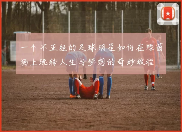 一个不正经的足球明星如何在绿茵场上玩转人生与梦想的奇妙旅程