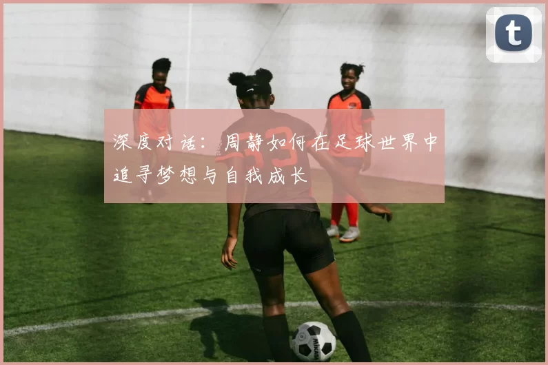 深度对话：周静如何在足球世界中追寻梦想与自我成长