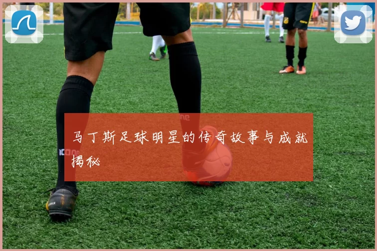 马丁斯足球明星的传奇故事与成就揭秘