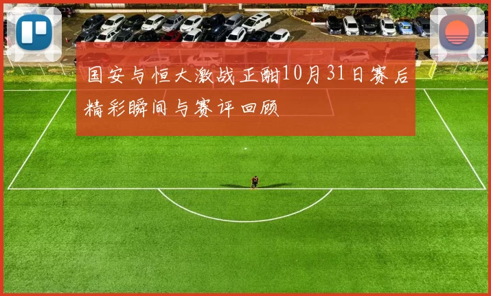 国安与恒大激战正酣10月31日赛后精彩瞬间与赛评回顾