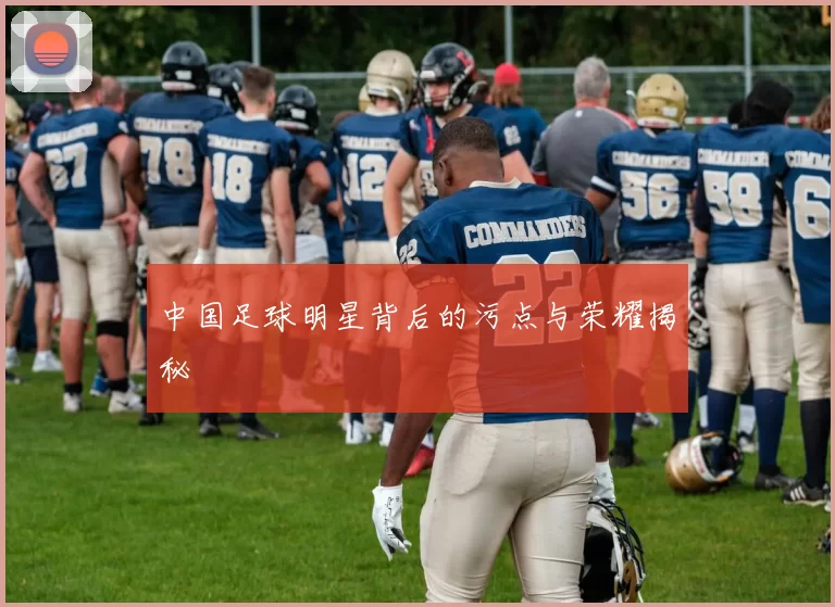 中国足球明星背后的污点与荣耀揭秘