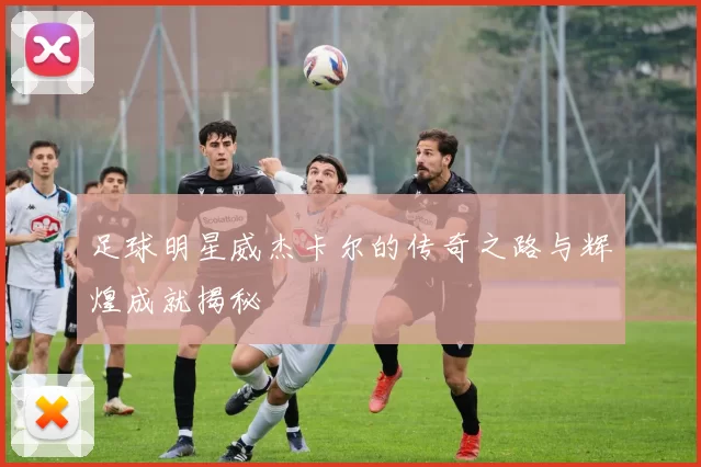 足球明星威杰卡尔的传奇之路与辉煌成就揭秘