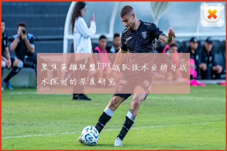 聚焦英雄联盟FPX战队技术分析与战术探讨的深度研究