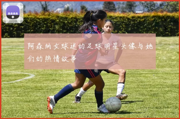 阿森纳女球迷的足球明星头像与她们的热情故事
