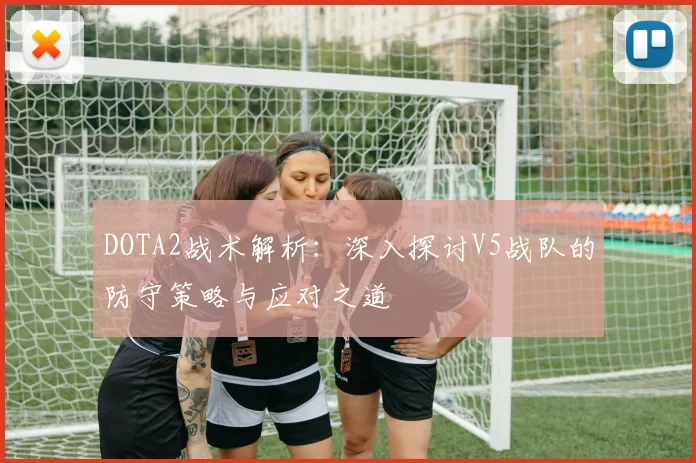 DOTA2战术解析：深入探讨V5战队的防守策略与应对之道