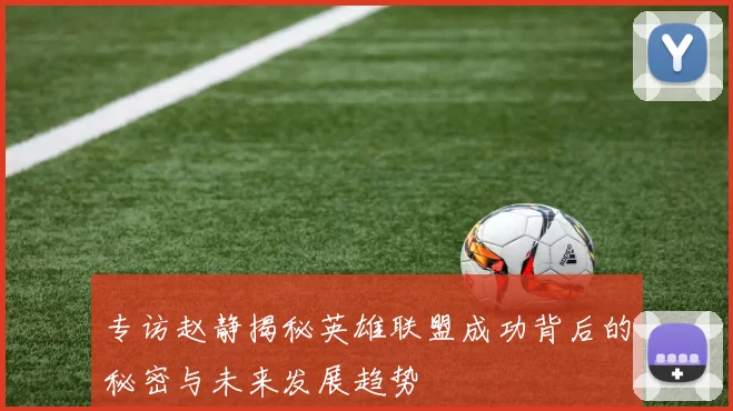 专访赵静揭秘英雄联盟成功背后的秘密与未来发展趋势
