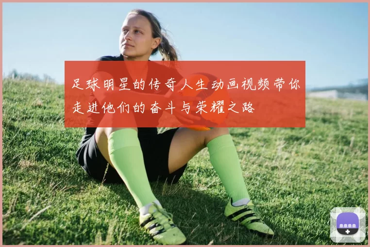 足球明星的传奇人生动画视频带你走进他们的奋斗与荣耀之路