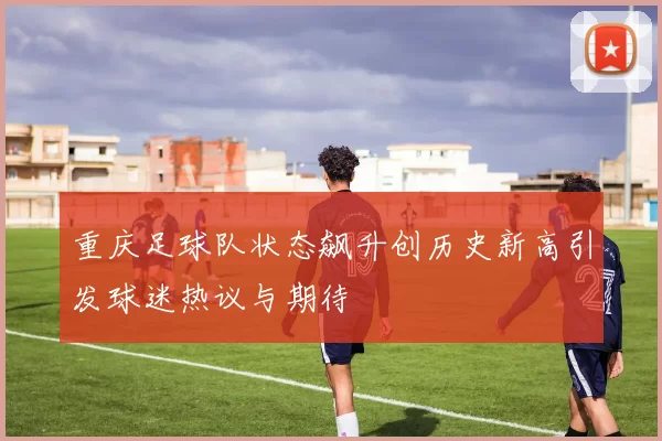 重庆足球队状态飙升创历史新高引发球迷热议与期待