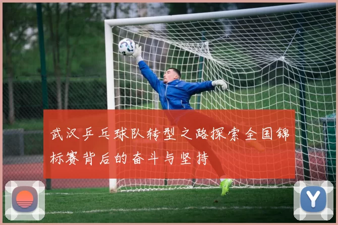 武汉乒乓球队转型之路探索全国锦标赛背后的奋斗与坚持