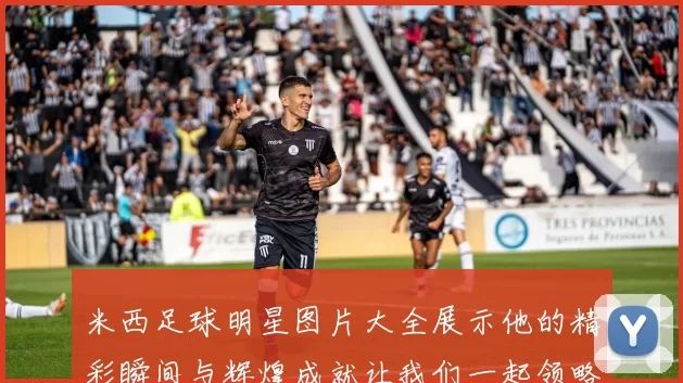 米西足球明星图片大全展示他的精彩瞬间与辉煌成就让我们一起领略他的足球魅力与风采