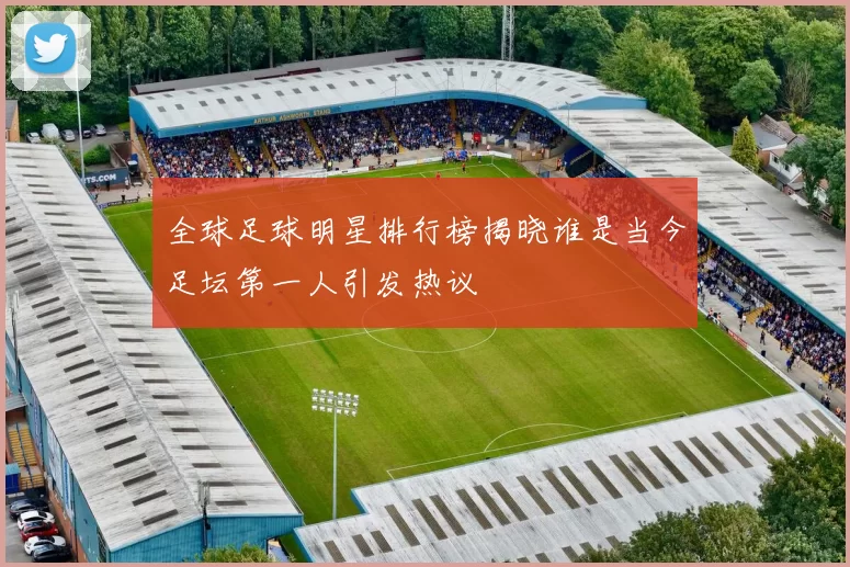 全球足球明星排行榜揭晓谁是当今足坛第一人引发热议