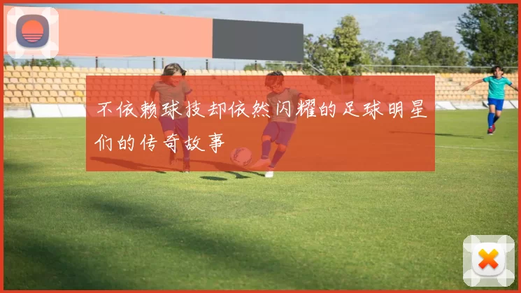 不依赖球技却依然闪耀的足球明星们的传奇故事