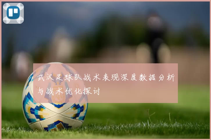 武汉足球队战术表现深度数据分析与战术优化探讨