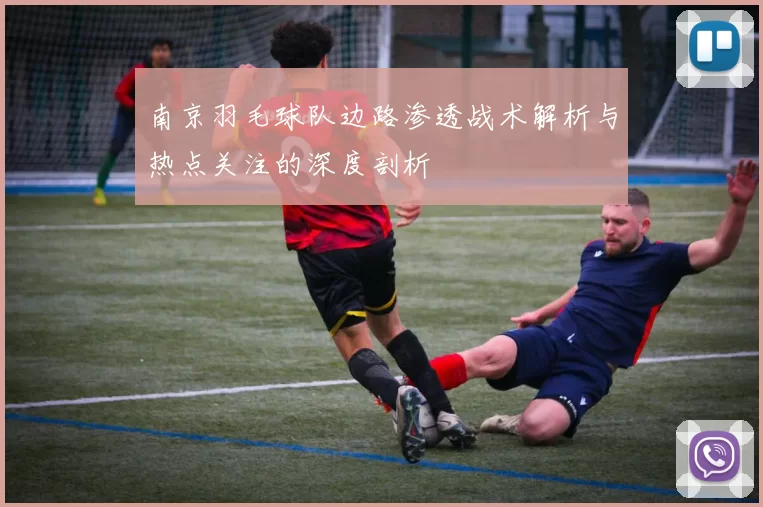 南京羽毛球队边路渗透战术解析与热点关注的深度剖析