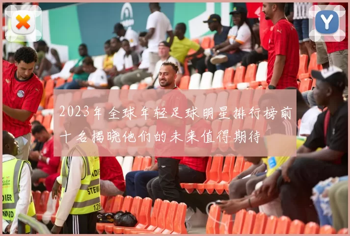 2023年全球年轻足球明星排行榜前十名揭晓他们的未来值得期待