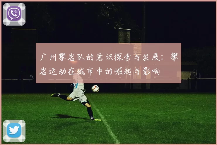 广州攀岩队的意识探索与发展：攀岩运动在城市中的崛起与影响