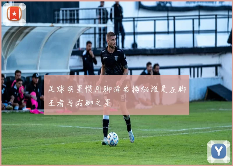 足球明星惯用脚排名揭秘谁是左脚王者与右脚之星