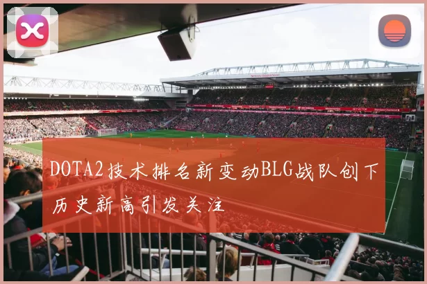 DOTA2技术排名新变动BLG战队创下历史新高引发关注