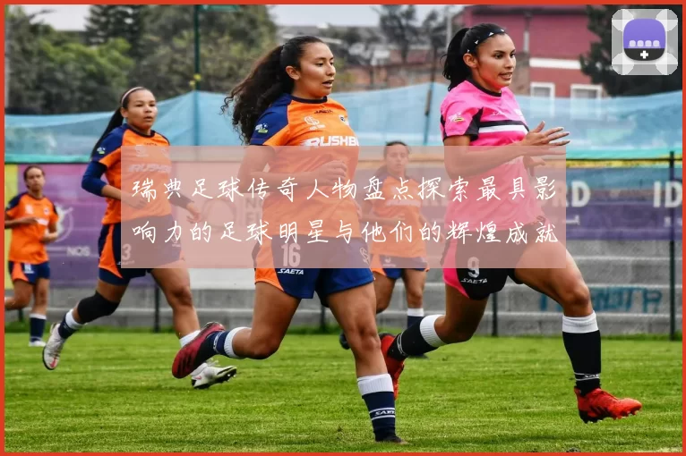 瑞典足球传奇人物盘点探索最具影响力的足球明星与他们的辉煌成就