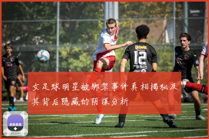 女足球明星被绑架事件真相揭秘及其背后隐藏的阴谋分析